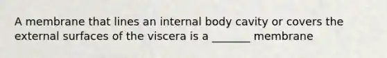 A membrane that lines an internal body cavity or covers the external surfaces of the viscera is a _______ membrane