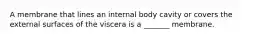 A membrane that lines an internal body cavity or covers the external surfaces of the viscera is a _______ membrane.