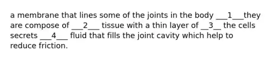 a membrane that lines some of the joints in the body ___1___they are compose of ___2___ tissue with a thin layer of __3__ the cells secrets ___4___ fluid that fills the joint cavity which help to reduce friction.