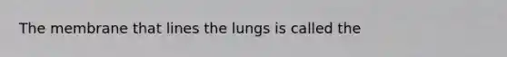 The membrane that lines the lungs is called the