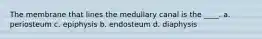 The membrane that lines the medullary canal is the ____. a. periosteum c. epiphysis b. endosteum d. diaphysis