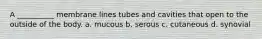 A __________ membrane lines tubes and cavities that open to the outside of the body. a. mucous b. serous c. cutaneous d. synovial