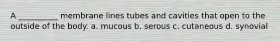 A __________ membrane lines tubes and cavities that open to the outside of the body. a. mucous b. serous c. cutaneous d. synovial