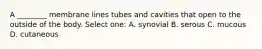 A ________ membrane lines tubes and cavities that open to the outside of the body. Select one: A. synovial B. serous C. mucous D. cutaneous