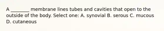 A ________ membrane lines tubes and cavities that open to the outside of the body. Select one: A. synovial B. serous C. mucous D. cutaneous