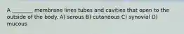 A ________ membrane lines tubes and cavities that open to the outside of the body. A) serous B) cutaneous C) synovial D) mucous