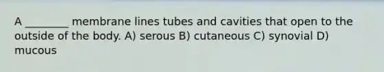 A ________ membrane lines tubes and cavities that open to the outside of the body. A) serous B) cutaneous C) synovial D) mucous