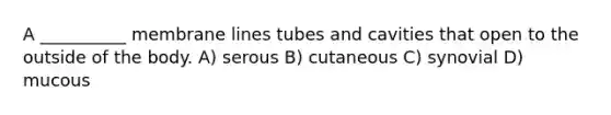 A __________ membrane lines tubes and cavities that open to the outside of the body. A) serous B) cutaneous C) synovial D) mucous