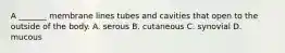 A _______ membrane lines tubes and cavities that open to the outside of the body. A. serous B. cutaneous C. synovial D. mucous