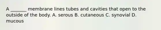 A _______ membrane lines tubes and cavities that open to the outside of the body. A. serous B. cutaneous C. synovial D. mucous