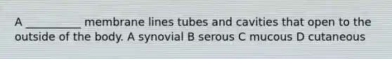 A __________ membrane lines tubes and cavities that open to the outside of the body. A synovial B serous C mucous D cutaneous