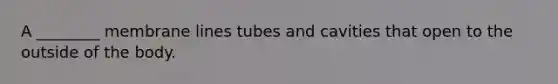 A ________ membrane lines tubes and cavities that open to the outside of the body.