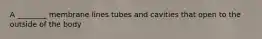 A ________ membrane lines tubes and cavities that open to the outside of the body