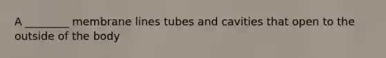 A ________ membrane lines tubes and cavities that open to the outside of the body