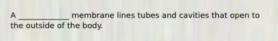 A _____________ membrane lines tubes and cavities that open to the outside of the body.