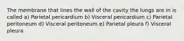 The membrane that lines the wall of the cavity the lungs are in is called a) Parietal pericardium b) Visceral pericardium c) Parietal peritoneum d) Visceral peritoneum e) Parietal pleura f) Visceral pleura