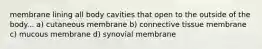 membrane lining all body cavities that open to the outside of the body... a) cutaneous membrane b) connective tissue membrane c) mucous membrane d) synovial membrane