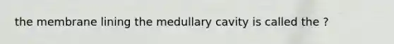 the membrane lining the medullary cavity is called the ?