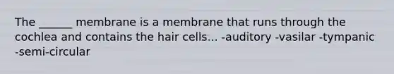 The ______ membrane is a membrane that runs through the cochlea and contains the hair cells... -auditory -vasilar -tympanic -semi-circular