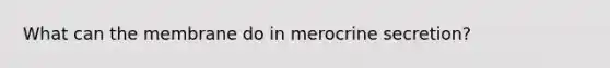 What can the membrane do in merocrine secretion?