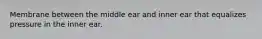 Membrane between the middle ear and inner ear that equalizes pressure in the inner ear.