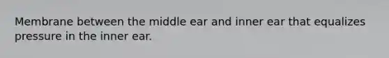 Membrane between the middle ear and inner ear that equalizes pressure in the inner ear.