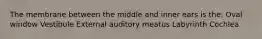 The membrane between the middle and inner ears is the: Oval window Vestibule External auditory meatus Labyrinth Cochlea