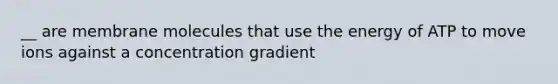 __ are membrane molecules that use the energy of ATP to move ions against a concentration gradient