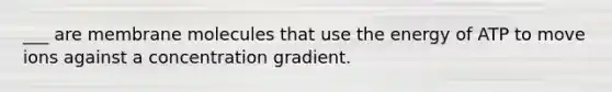 ___ are membrane molecules that use the energy of ATP to move ions against a concentration gradient.