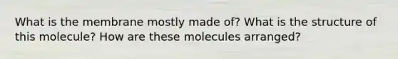 What is the membrane mostly made of? What is the structure of this molecule? How are these molecules arranged?