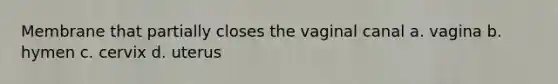 Membrane that partially closes the vaginal canal a. vagina b. hymen c. cervix d. uterus