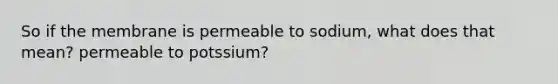 So if the membrane is permeable to sodium, what does that mean? permeable to potssium?