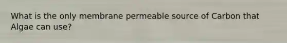 What is the only membrane permeable source of Carbon that Algae can use?