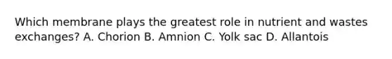 Which membrane plays the greatest role in nutrient and wastes exchanges? A. Chorion B. Amnion C. Yolk sac D. Allantois