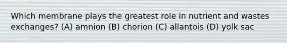 Which membrane plays the greatest role in nutrient and wastes exchanges? (A) amnion (B) chorion (C) allantois (D) yolk sac