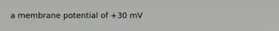 a membrane potential of +30 mV