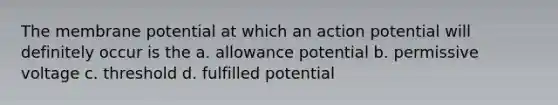 The membrane potential at which an action potential will definitely occur is the a. allowance potential b. permissive voltage c. threshold d. fulfilled potential