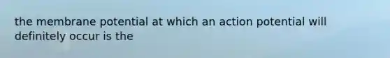 the membrane potential at which an action potential will definitely occur is the