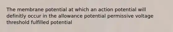 The membrane potential at which an action potential will definitly occur in the allowance potential permissive voltage threshold fulfilled potential