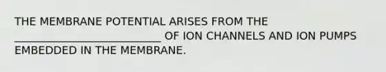 THE MEMBRANE POTENTIAL ARISES FROM THE ___________________________ OF ION CHANNELS AND ION PUMPS EMBEDDED IN THE MEMBRANE.