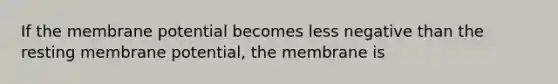 If the membrane potential becomes less negative than the resting membrane potential, the membrane is