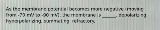 As the membrane potential becomes more negative (moving from -70 mV to -90 mV), the membrane is ______. depolarizing. hyperpolarizing. summating. refractory.