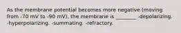 As the membrane potential becomes more negative (moving from -70 mV to -90 mV), the membrane is ________ -depolarizing. -hyperpolarizing. -summating. -refractory.