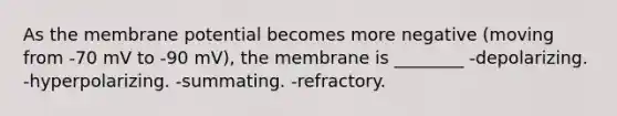 As the membrane potential becomes more negative (moving from -70 mV to -90 mV), the membrane is ________ -depolarizing. -hyperpolarizing. -summating. -refractory.