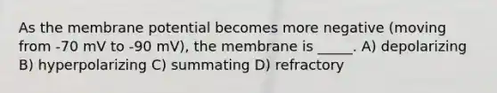 As the membrane potential becomes more negative (moving from -70 mV to -90 mV), the membrane is _____. A) depolarizing B) hyperpolarizing C) summating D) refractory