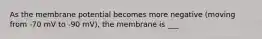 As the membrane potential becomes more negative (moving from -70 mV to -90 mV), the membrane is ___