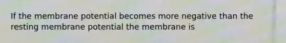 If the membrane potential becomes more negative than the resting membrane potential the membrane is