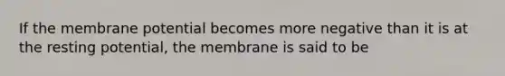 If the membrane potential becomes more negative than it is at the resting potential, the membrane is said to be