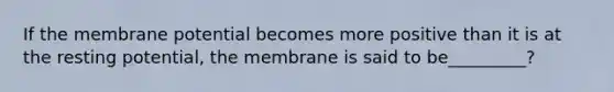 If the membrane potential becomes more positive than it is at the resting potential, the membrane is said to be_________?