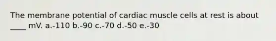 The membrane potential of cardiac muscle cells at rest is about ____ mV. a.-110 b.-90 c.-70 d.-50 e.-30